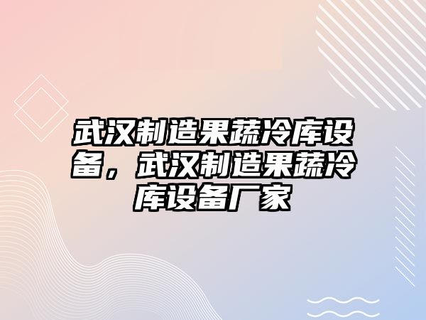 武漢制造果蔬冷庫設備，武漢制造果蔬冷庫設備廠(chǎng)家