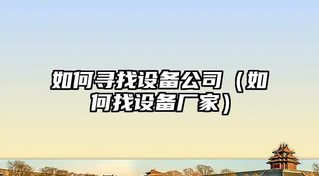 如何尋找設備公司（如何找設備廠(chǎng)家）