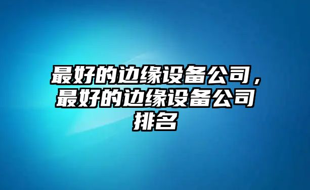 最好的邊緣設備公司，最好的邊緣設備公司排名