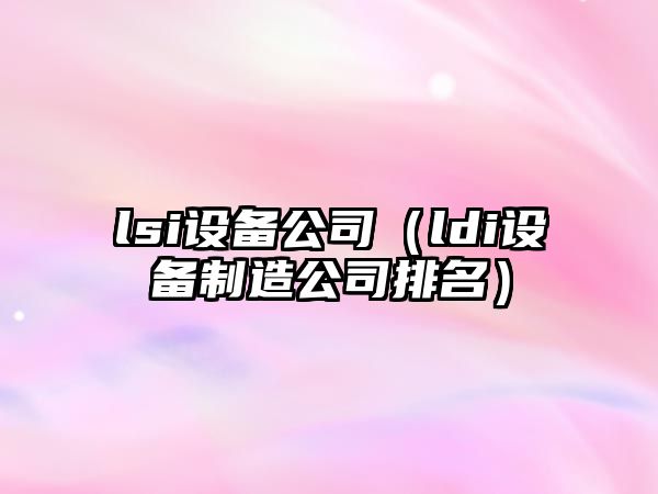 lsi設備公司（ldi設備制造公司排名）