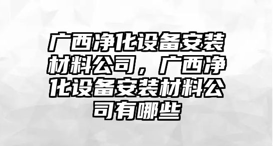 廣西凈化設備安裝材料公司，廣西凈化設備安裝材料公司有哪些