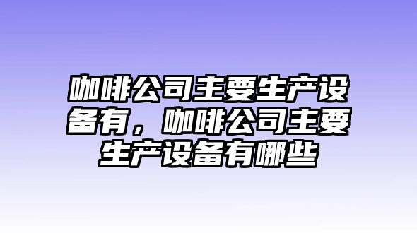 咖啡公司主要生產(chǎn)設備有，咖啡公司主要生產(chǎn)設備有哪些