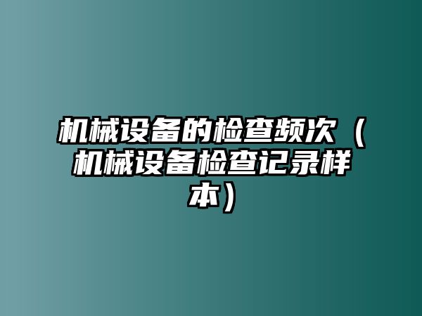 機械設備的檢查頻次（機械設備檢查記錄樣本）