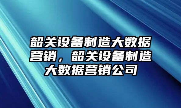 韶關(guān)設備制造大數據營(yíng)銷(xiāo)，韶關(guān)設備制造大數據營(yíng)銷(xiāo)公司
