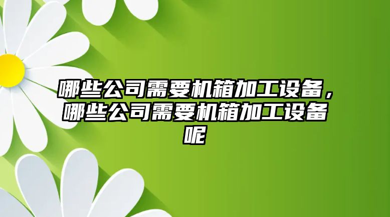 哪些公司需要機箱加工設備，哪些公司需要機箱加工設備呢