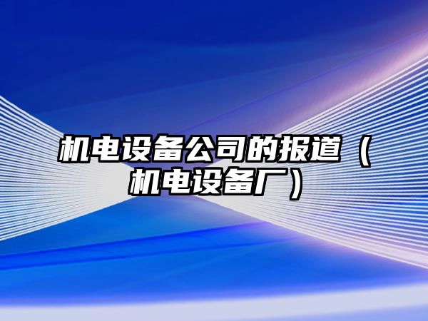 機電設備公司的報道（機電設備廠(chǎng)）