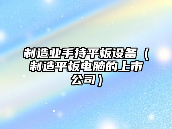 制造業(yè)手持平板設備（制造平板電腦的上市公司）