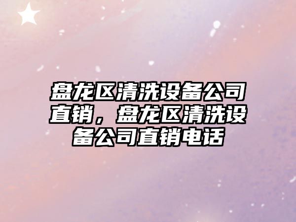 盤(pán)龍區清洗設備公司直銷(xiāo)，盤(pán)龍區清洗設備公司直銷(xiāo)電話(huà)