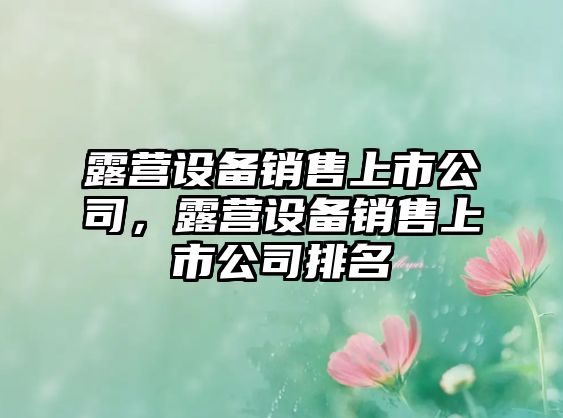 露營(yíng)設備銷(xiāo)售上市公司，露營(yíng)設備銷(xiāo)售上市公司排名