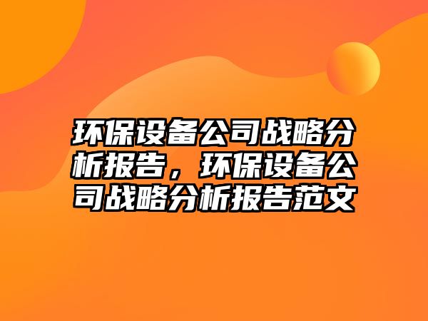 環(huán)保設備公司戰略分析報告，環(huán)保設備公司戰略分析報告范文