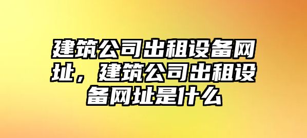 建筑公司出租設備網(wǎng)址，建筑公司出租設備網(wǎng)址是什么