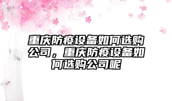 重慶防疫設備如何選購公司，重慶防疫設備如何選購公司呢