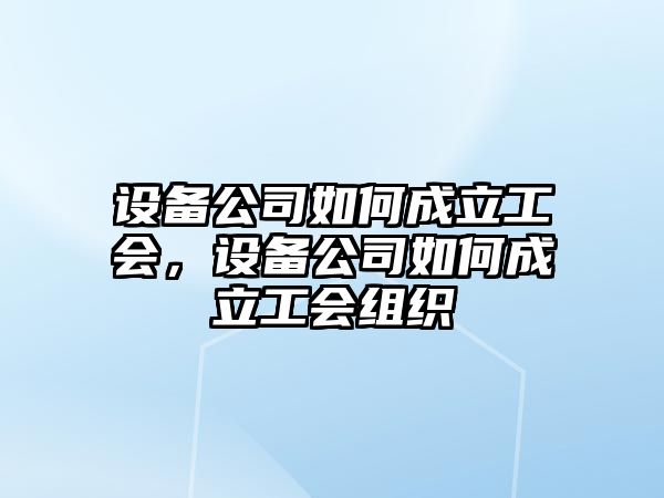 設備公司如何成立工會(huì )，設備公司如何成立工會(huì )組織