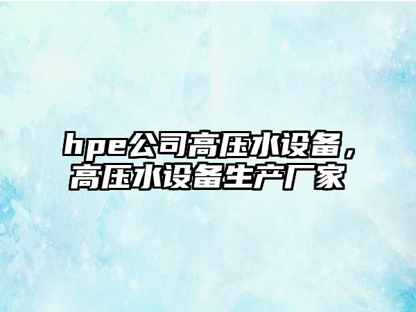 hpe公司高壓水設備，高壓水設備生產(chǎn)廠(chǎng)家