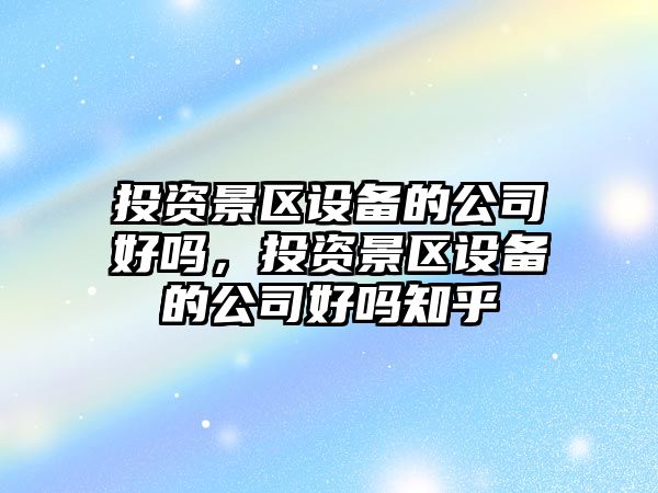 投資景區設備的公司好嗎，投資景區設備的公司好嗎知乎