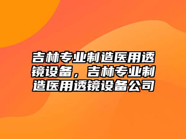 吉林專(zhuān)業(yè)制造醫用透鏡設備，吉林專(zhuān)業(yè)制造醫用透鏡設備公司