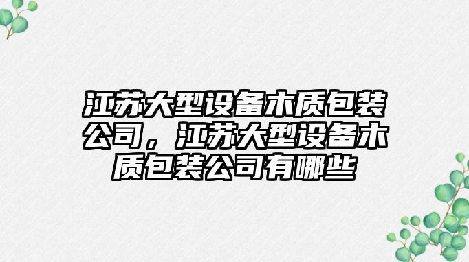 江蘇大型設備木質(zhì)包裝公司，江蘇大型設備木質(zhì)包裝公司有哪些