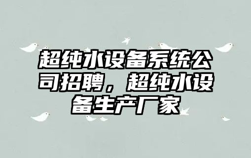 超純水設備系統公司招聘，超純水設備生產(chǎn)廠(chǎng)家