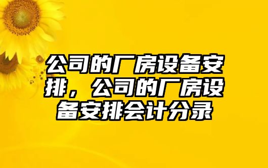 公司的廠(chǎng)房設備安排，公司的廠(chǎng)房設備安排會(huì )計分錄