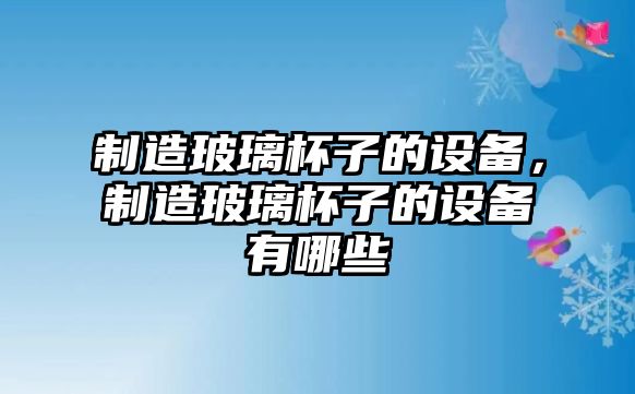 制造玻璃杯子的設備，制造玻璃杯子的設備有哪些