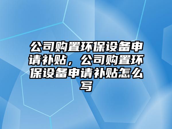 公司購置環(huán)保設備申請補貼，公司購置環(huán)保設備申請補貼怎么寫(xiě)