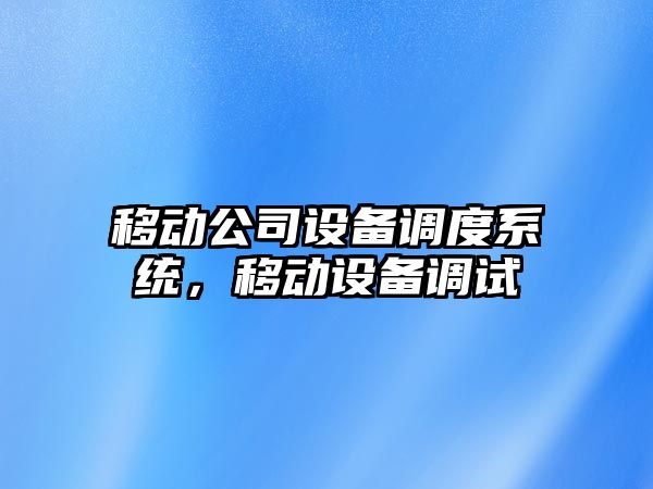 移動(dòng)公司設備調度系統，移動(dòng)設備調試