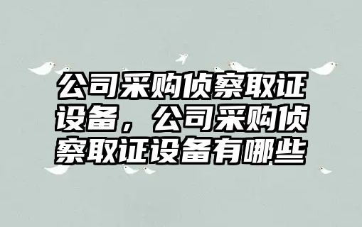 公司采購偵察取證設備，公司采購偵察取證設備有哪些
