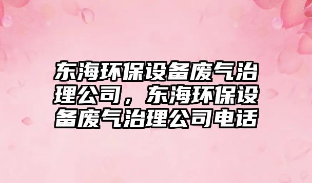 東海環(huán)保設備廢氣治理公司，東海環(huán)保設備廢氣治理公司電話(huà)