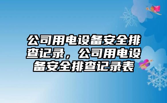 公司用電設備安全排查記錄，公司用電設備安全排查記錄表