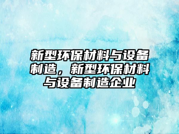 新型環(huán)保材料與設備制造，新型環(huán)保材料與設備制造企業(yè)