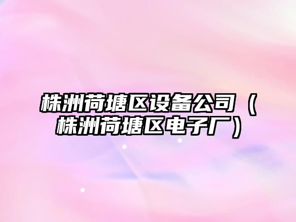 株洲荷塘區設備公司（株洲荷塘區電子廠(chǎng)）