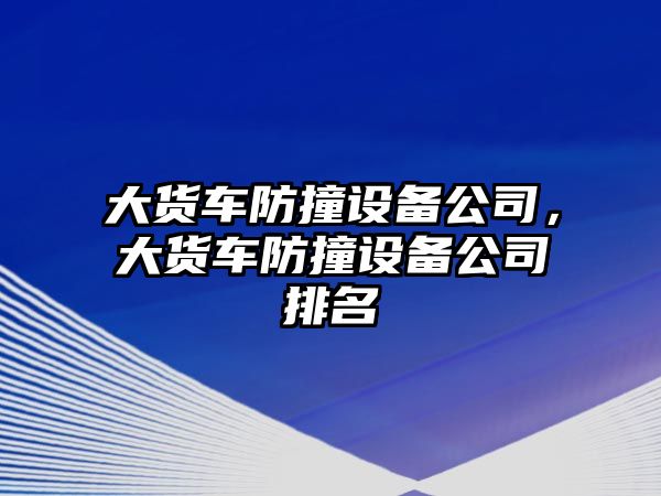 大貨車(chē)防撞設備公司，大貨車(chē)防撞設備公司排名