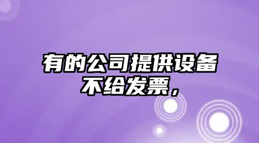 有的公司提供設備不給發(fā)票，