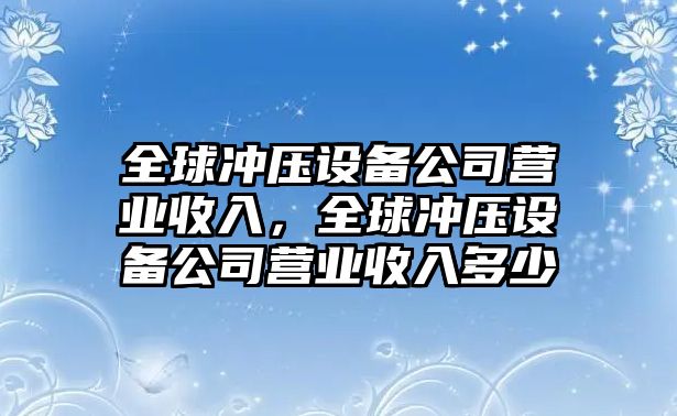 全球沖壓設備公司營(yíng)業(yè)收入，全球沖壓設備公司營(yíng)業(yè)收入多少