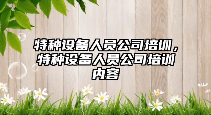 特種設備人員公司培訓，特種設備人員公司培訓內容