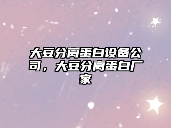 大豆分離蛋白設備公司，大豆分離蛋白廠(chǎng)家