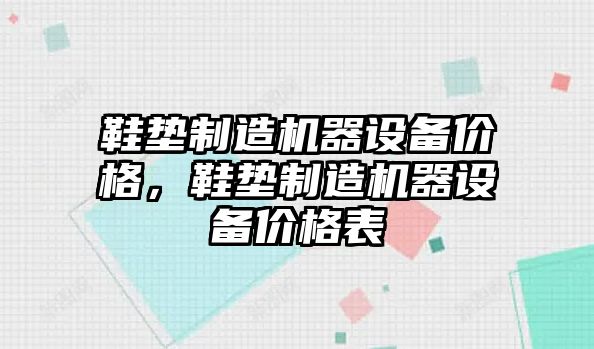 鞋墊制造機器設備價(jià)格，鞋墊制造機器設備價(jià)格表