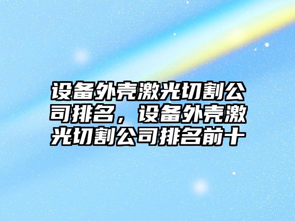 設備外殼激光切割公司排名，設備外殼激光切割公司排名前十