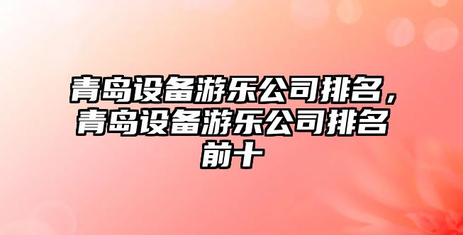 青島設備游樂(lè )公司排名，青島設備游樂(lè )公司排名前十