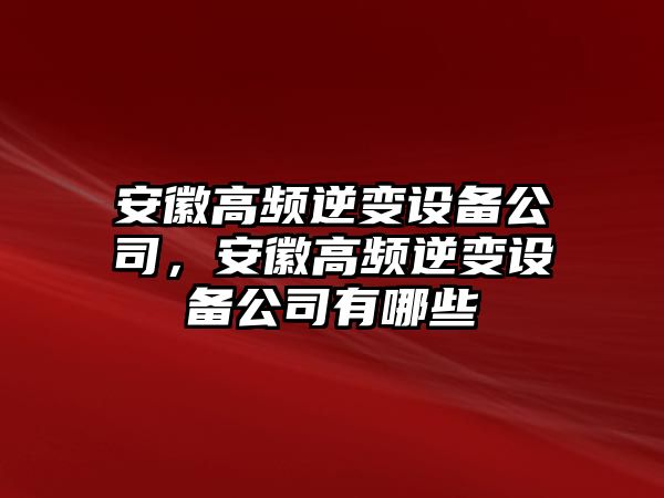 安徽高頻逆變設備公司，安徽高頻逆變設備公司有哪些