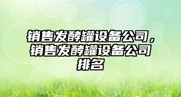 銷(xiāo)售發(fā)酵罐設備公司，銷(xiāo)售發(fā)酵罐設備公司排名