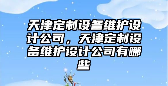 天津定制設備維護設計公司，天津定制設備維護設計公司有哪些