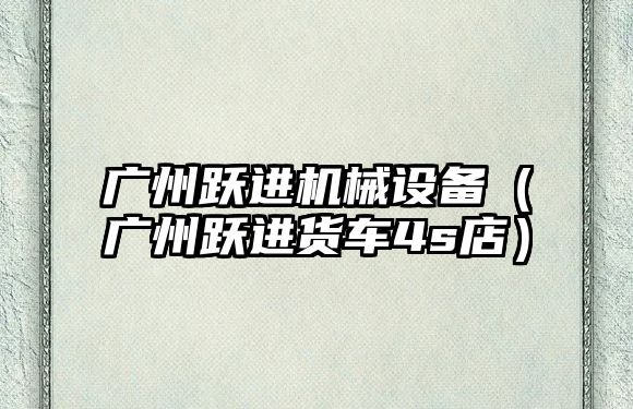 廣州躍進(jìn)機械設備（廣州躍進(jìn)貨車(chē)4s店）