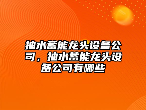抽水蓄能龍頭設備公司，抽水蓄能龍頭設備公司有哪些
