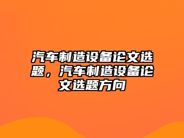 汽車(chē)制造設備論文選題，汽車(chē)制造設備論文選題方向