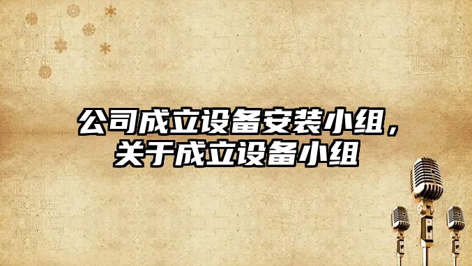 公司成立設備安裝小組，關(guān)于成立設備小組