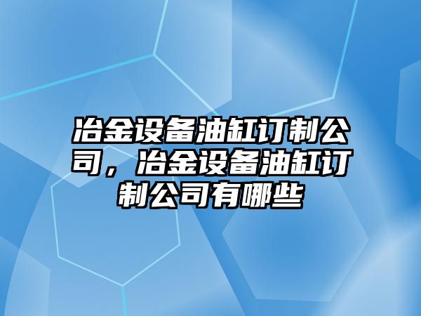 冶金設備油缸訂制公司，冶金設備油缸訂制公司有哪些