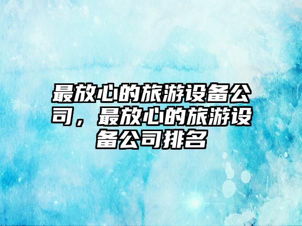 最放心的旅游設備公司，最放心的旅游設備公司排名