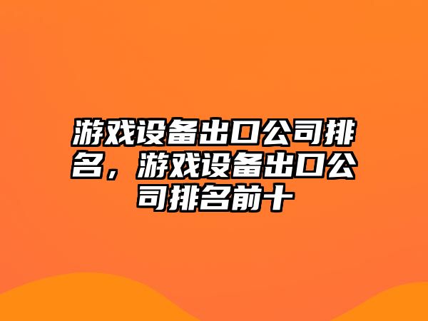 游戲設備出口公司排名，游戲設備出口公司排名前十