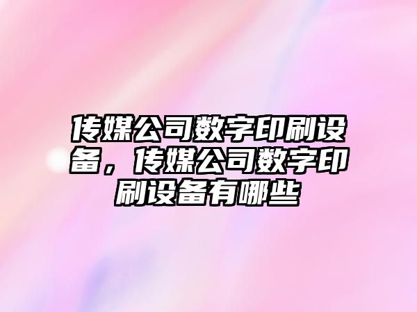 傳媒公司數字印刷設備，傳媒公司數字印刷設備有哪些